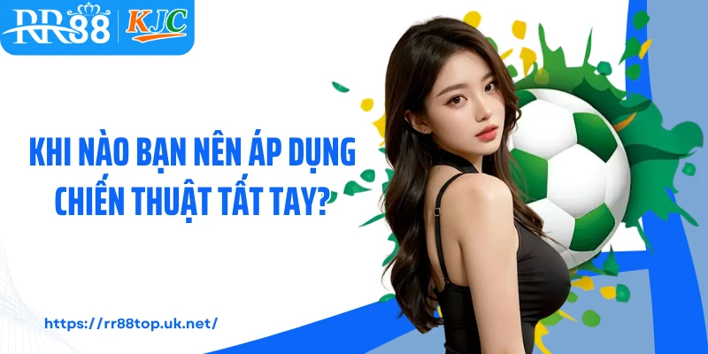 Khi nào bạn nên áp dụng chiến thuật tất tay?